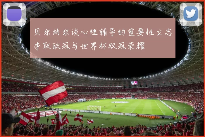 贝尔纳尔谈心理辅导的重要性立志夺取欧冠与世界杯双冠荣耀