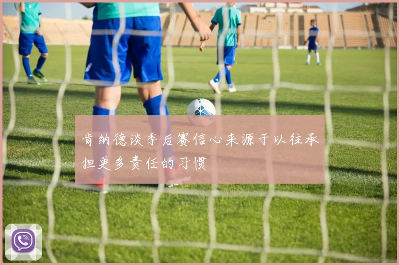 肯纳德谈季后赛信心来源于以往承担更多责任的习惯