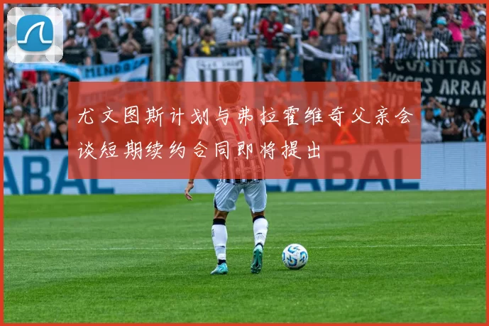 尤文图斯计划与弗拉霍维奇父亲会谈短期续约合同即将提出