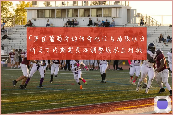 C罗在葡萄牙的传奇地位与局限性分析马丁内斯需灵活调整战术应对挑战