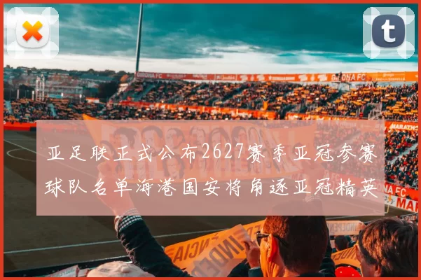 亚足联正式公布2627赛季亚冠参赛球队名单海港国安将角逐亚冠精英联赛