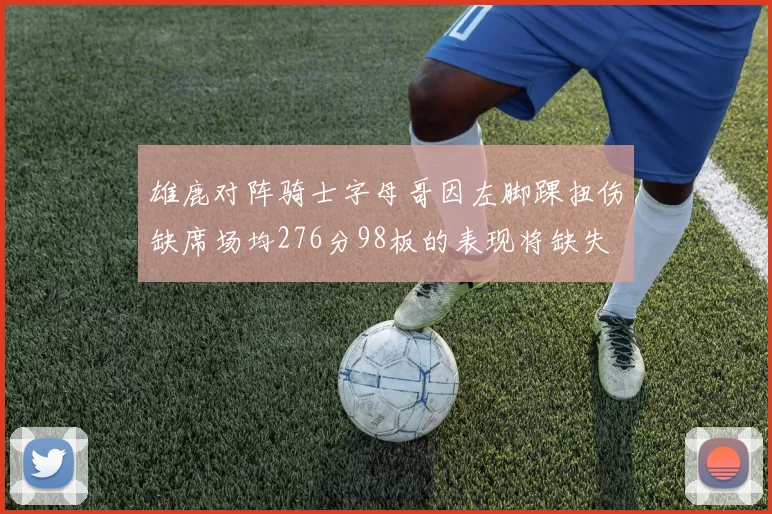 雄鹿对阵骑士字母哥因左脚踝扭伤缺席场均276分98板的表现将缺失
