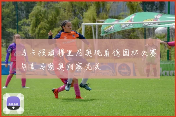 马卡报道穆里尼奥观看德国杯决赛与皇马购奥利塞无关