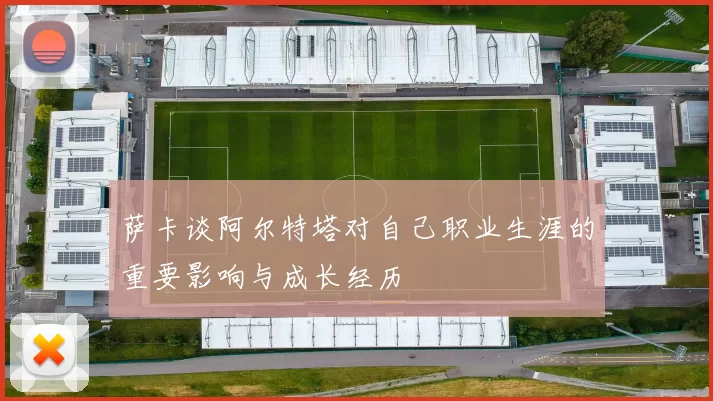 萨卡谈阿尔特塔对自己职业生涯的重要影响与成长经历