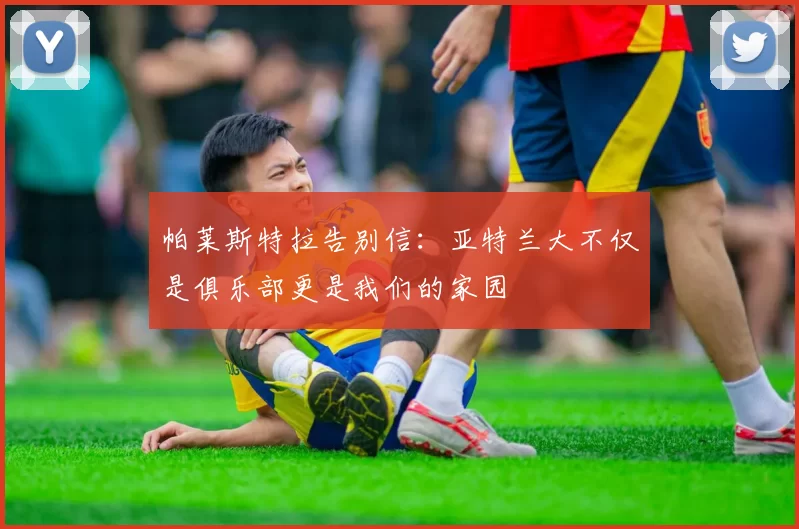 帕莱斯特拉告别信：亚特兰大不仅是俱乐部更是我们的家园