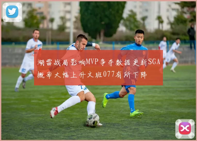 湖雷战局影响MVP争夺数据更新SGA概率大幅上升文班077有所下降