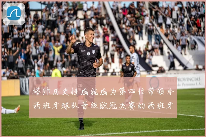 塔帅历史性成就成为第四位带领非西班牙球队晋级欧冠决赛的西班牙教练
