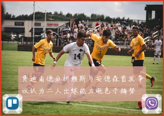费迪南德分析赖斯与安德森首发争议认为二人出球能力逊色于梅努