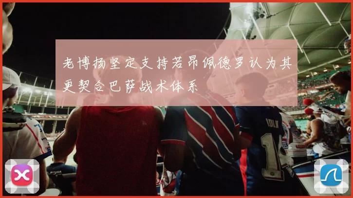 老博扬坚定支持若昂佩德罗认为其更契合巴萨战术体系