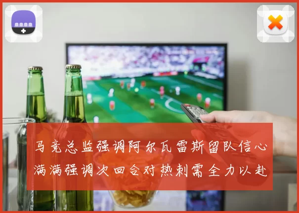 马竞总监强调阿尔瓦雷斯留队信心满满强调次回合对热刺需全力以赴