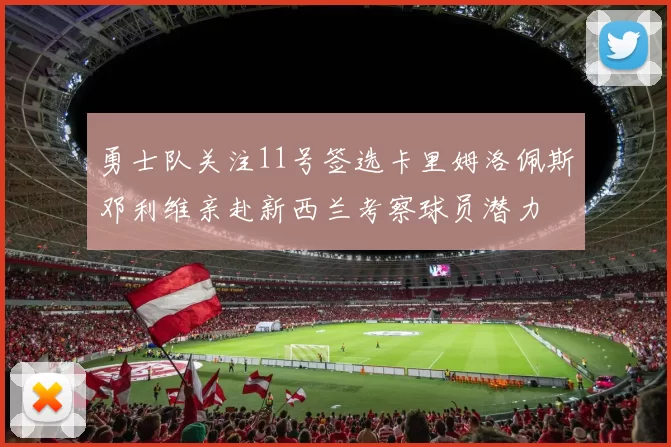 勇士队关注11号签选卡里姆洛佩斯邓利维亲赴新西兰考察球员潜力