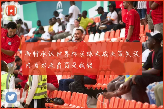 蒂特承认世界杯点球大战决策失误内马尔未首罚是我错