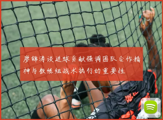 廖锦涛谈进球贡献强调团队合作精神与教练组战术执行的重要性