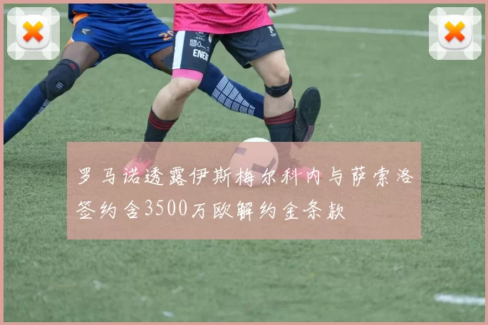 罗马诺透露伊斯梅尔科内与萨索洛签约含3500万欧解约金条款