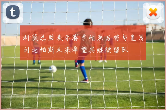 科莫总监表示赛季结束后将与皇马讨论帕斯未来希望其继续留队
