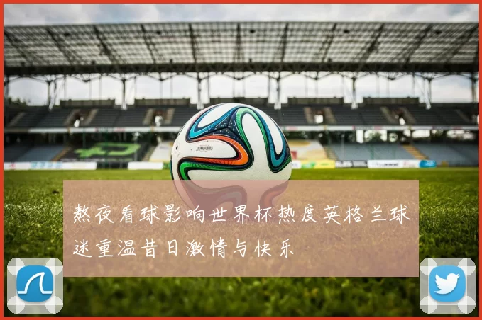 熬夜看球影响世界杯热度英格兰球迷重温昔日激情与快乐